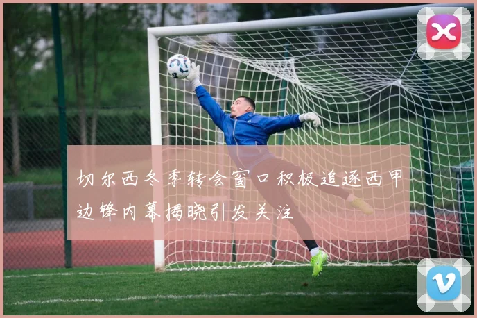 切尔西冬季转会窗口积极追逐西甲边锋内幕揭晓引发关注