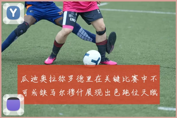 瓜迪奥拉称罗德里在关键比赛中不可或缺马尔穆什展现出色跑位天赋