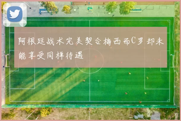 阿根廷战术完美契合梅西而C罗却未能享受同样待遇