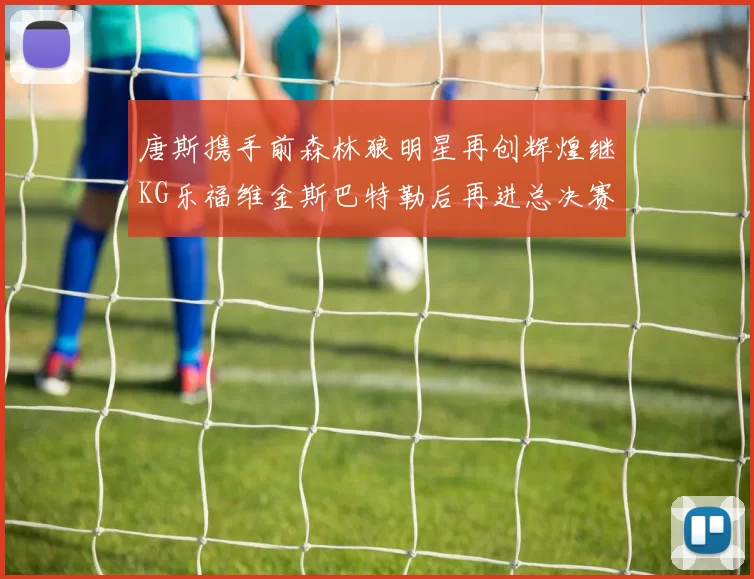 唐斯携手前森林狼明星再创辉煌继KG乐福维金斯巴特勒后再进总决赛