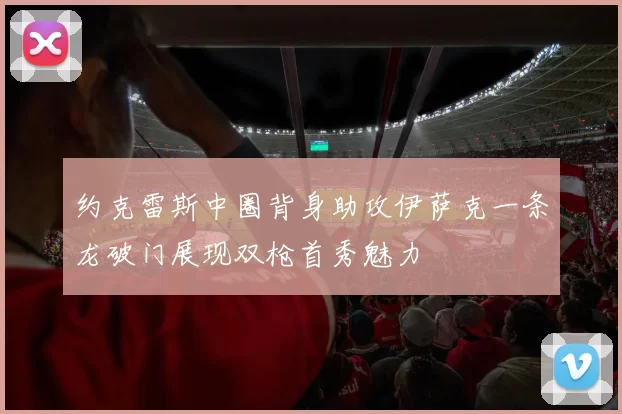 约克雷斯中圈背身助攻伊萨克一条龙破门展现双枪首秀魅力