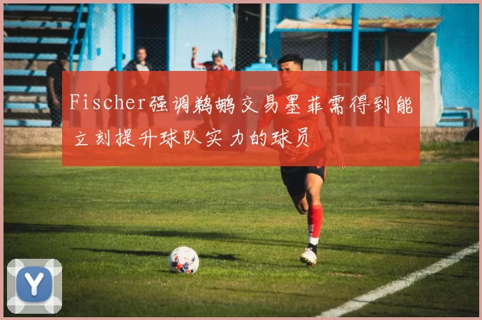 Fischer强调鹈鹕交易墨菲需得到能立刻提升球队实力的球员