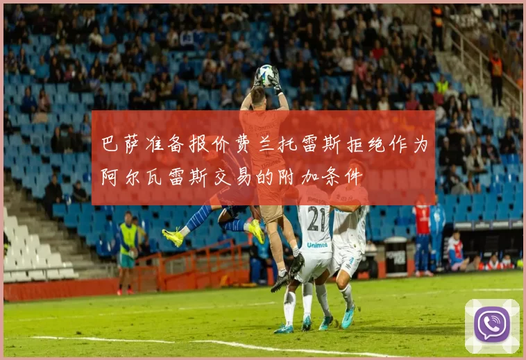 巴萨准备报价费兰托雷斯拒绝作为阿尔瓦雷斯交易的附加条件