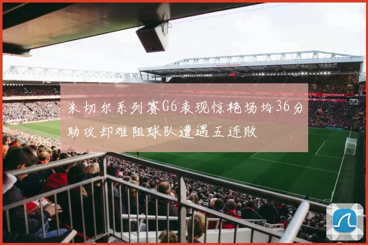 米切尔系列赛G6表现惊艳场均36分助攻却难阻球队遭遇五连败