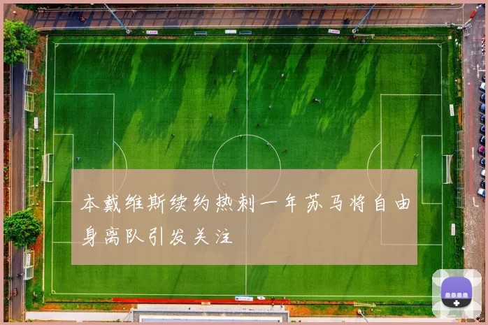 本戴维斯续约热刺一年苏马将自由身离队引发关注