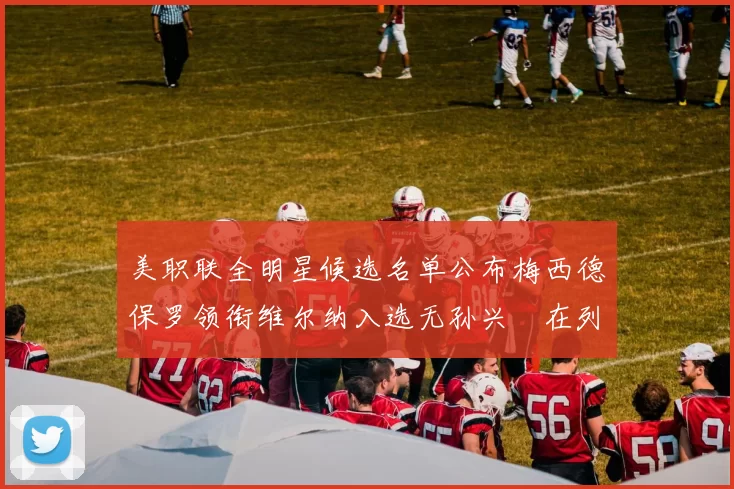 美职联全明星候选名单公布梅西德保罗领衔维尔纳入选无孙兴慜在列