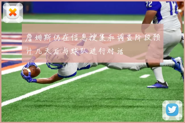 詹姆斯仍在信息搜集和调查阶段预计几天后与球队进行对话