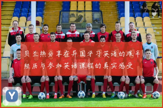 贝兰热分享在异国学习英语的艰辛经历与参加英语课程的真实感受