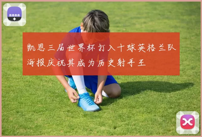 凯恩三届世界杯打入十球英格兰队海报庆祝其成为历史射手王
