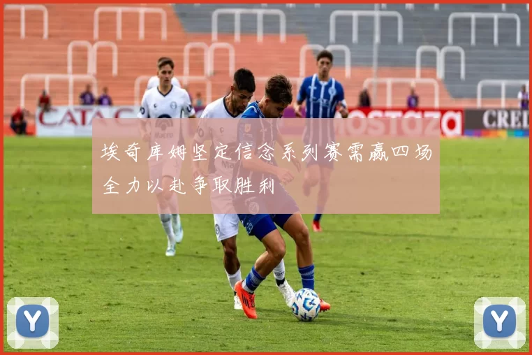 埃奇库姆坚定信念系列赛需赢四场全力以赴争取胜利