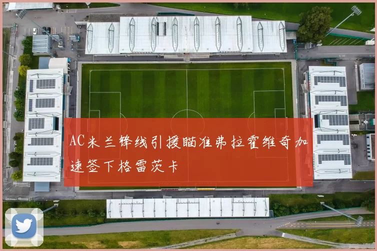 AC米兰锋线引援瞄准弗拉霍维奇加速签下格雷茨卡