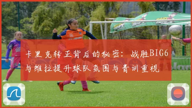 卡里克转正背后的秘密：战胜BIG6与维拉提升球队氛围与青训重视