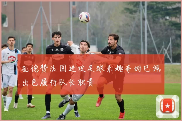 孔德赞法国进攻足球乐趣夸姆巴佩出色履行队长职责