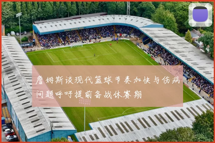 詹姆斯谈现代篮球节奏加快与伤病问题呼吁提前备战休赛期