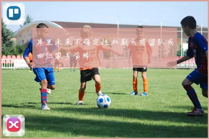 库里未来不确定性加剧或将留队或回归家乡黄蜂