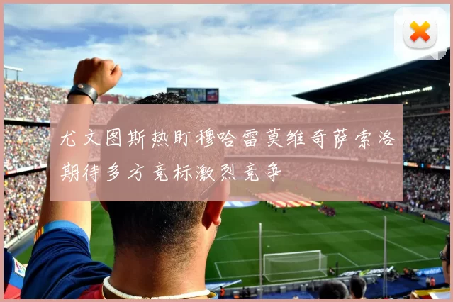 尤文图斯热盯穆哈雷莫维奇萨索洛期待多方竞标激烈竞争