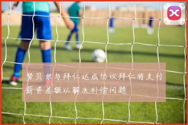 努贝尔与拜仁达成协议拜仁将支付薪资差额以解决补偿问题