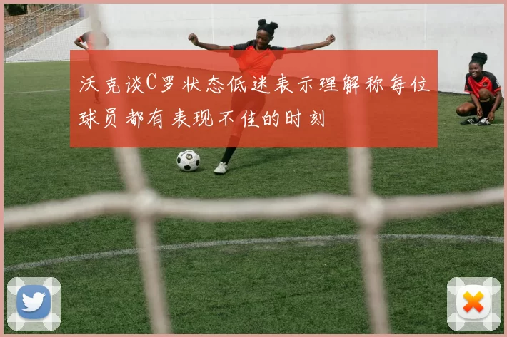 沃克谈C罗状态低迷表示理解称每位球员都有表现不佳的时刻